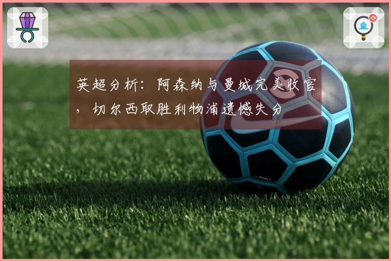 英超分析:阿森纳与曼城完美收官,切尔西取胜利物浦遗憾失分