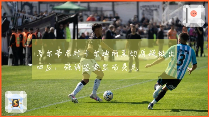 马尔蒂尼对卡尔迪纳莱的质疑做出回应，强调答案显而易见