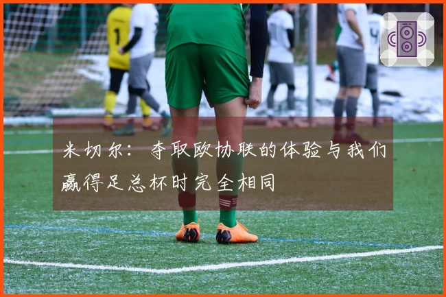 米切尔:夺取欧协联的体验与我们赢得足总杯时完全相同